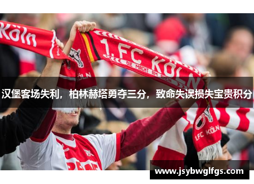 汉堡客场失利，柏林赫塔勇夺三分，致命失误损失宝贵积分