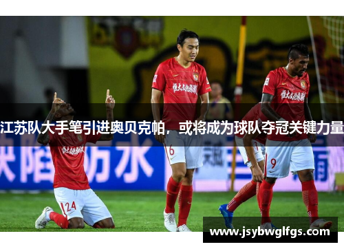 江苏队大手笔引进奥贝克帕，或将成为球队夺冠关键力量