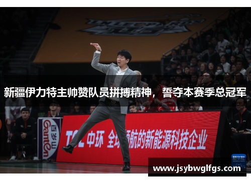 新疆伊力特主帅赞队员拼搏精神，誓夺本赛季总冠军