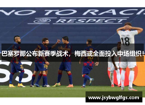 巴塞罗那公布新赛季战术，梅西或全面投入中场组织！