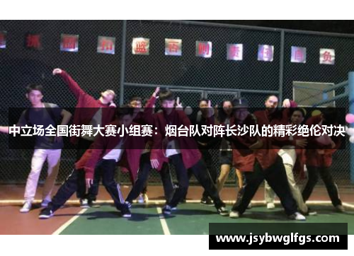 中立场全国街舞大赛小组赛：烟台队对阵长沙队的精彩绝伦对决