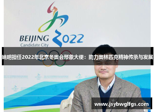 姚明担任2022年北京冬奥会形象大使：助力奥林匹克精神传承与发展
