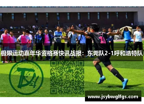 极限运动嘉年华资格赛快讯战报：东莞队2-1呼和浩特队