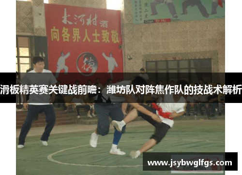 滑板精英赛关键战前瞻：潍坊队对阵焦作队的技战术解析