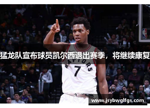 猛龙队宣布球员凯尔西退出赛季，将继续康复