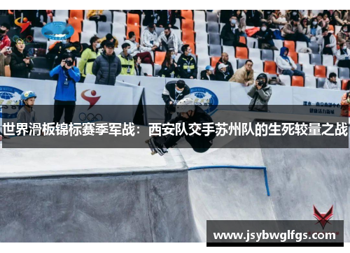 世界滑板锦标赛季军战：西安队交手苏州队的生死较量之战