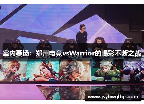 室内赛场：郑州电竞vsWarrior的喝彩不断之战