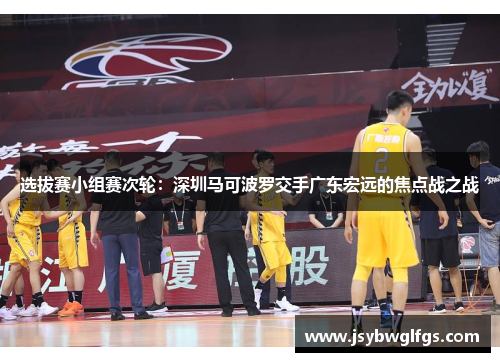 选拔赛小组赛次轮：深圳马可波罗交手广东宏远的焦点战之战