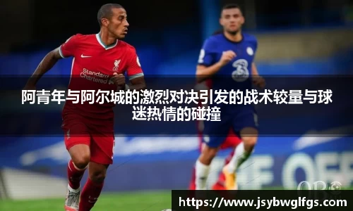 阿青年与阿尔城的激烈对决引发的战术较量与球迷热情的碰撞