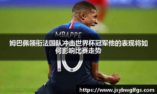 姆巴佩领衔法国队冲击世界杯冠军他的表现将如何影响比赛走势
