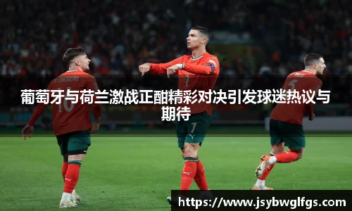 葡萄牙与荷兰激战正酣精彩对决引发球迷热议与期待