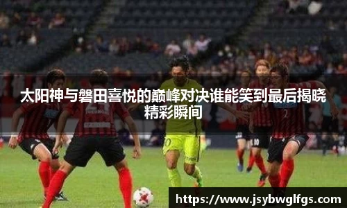 太阳神与磐田喜悦的巅峰对决谁能笑到最后揭晓精彩瞬间